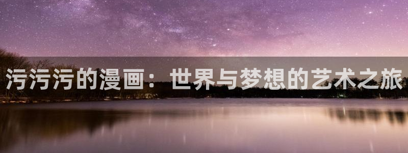 韩漫漫画免费阅读双男主：污污污的漫画：世界与梦想的艺术之旅