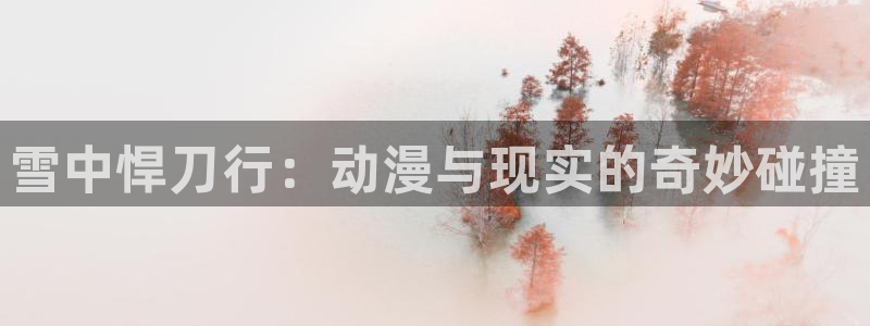 韩漫漫画入口免费在线观看：雪中悍刀行：动漫与现实的奇妙碰撞