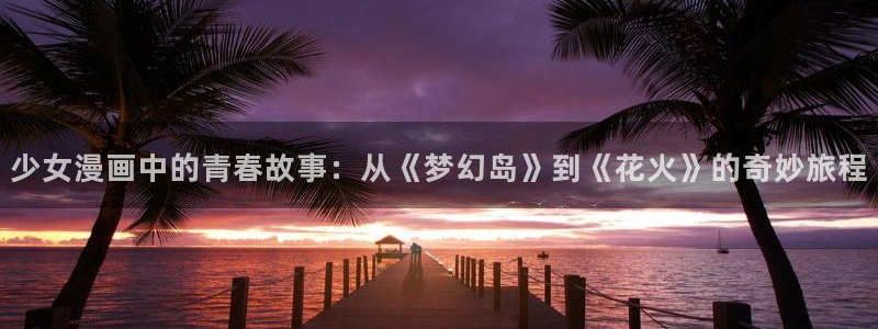 韩漫漫画免费无删减：少女漫画中的青春故事：从《梦幻岛》到《花火》的奇妙旅程
